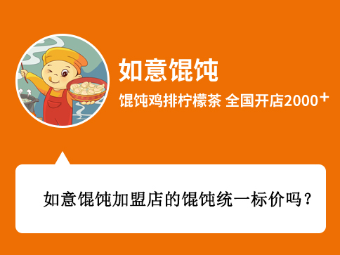  問：如意餛飩加盟店的餛飩統(tǒng)一標(biāo)價嗎? 答：如意餛飩加盟店的餛飩并不是統(tǒng)一標(biāo)價的，具體的標(biāo)價主要還是看你所在的商圈決定，比如說您想要開在商場、街邊、或者是交通樞紐等等，價格肯定都是不一樣的，您在開如意餛飩店以后，我們的督導(dǎo)會您給進(jìn)行定價指導(dǎo)的。